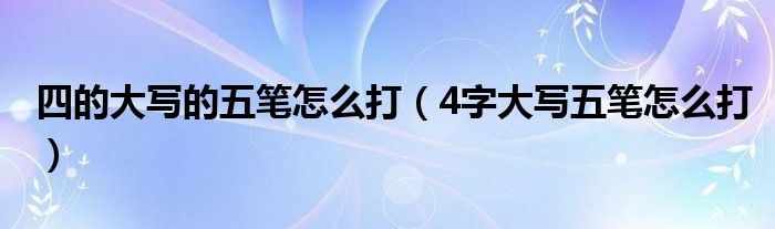 四的大写的五笔怎么打（4字大写五笔怎么打）