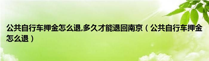 公共自行车押金怎么退,多久才能退回南京（公共自行车押金怎么退）