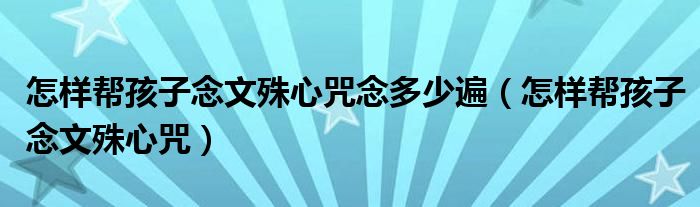 怎样帮孩子念文殊心咒念多少遍（怎样帮孩子念文殊心咒）