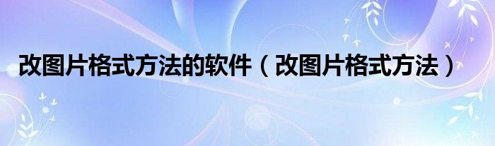 改图片格式方法的软件（改图片格式方法）