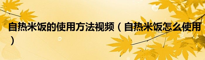 自热米饭的使用方法视频（自热米饭怎么使用）