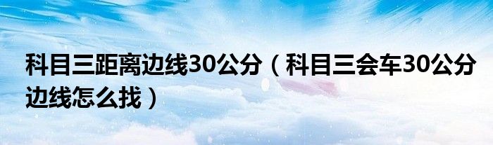 科目三距离边线30公分（科目三会车30公分边线怎么找）