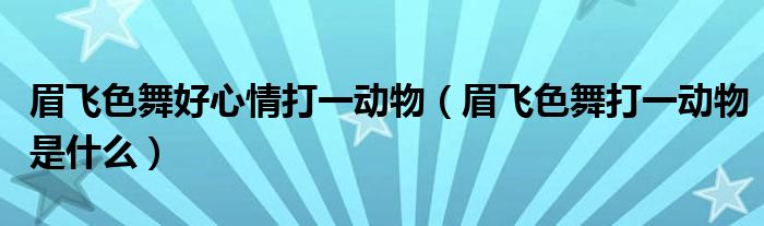 眉飞色舞好心情打一动物（眉飞色舞打一动物是什么）