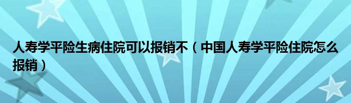 人寿学平险生病住院可以报销不（中国人寿学平险住院怎么报销）