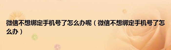 微信不想绑定手机号了怎么办呢（微信不想绑定手机号了怎么办）