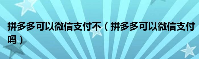 拼多多可以微信支付不（拼多多可以微信支付吗）