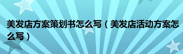 美发店方案策划书怎么写（美发店活动方案怎么写）