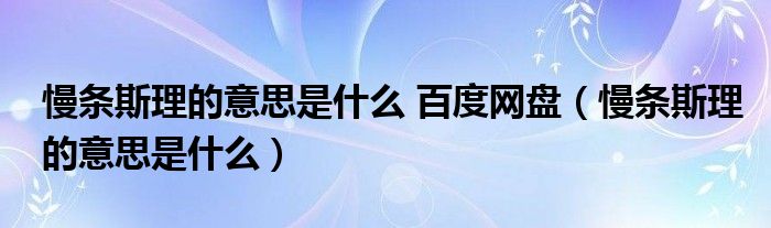 慢条斯理的意思是什么 百度网盘（慢条斯理的意思是什么）