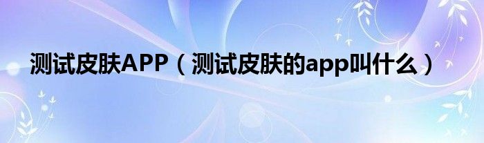 测试皮肤APP（测试皮肤的app叫什么）