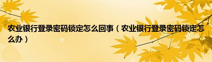 农业银行登录密码锁定怎么回事（农业银行登录密码锁定怎么办）