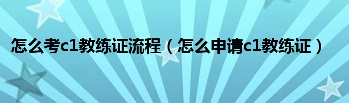 怎么考c1教练证流程（怎么申请c1教练证）