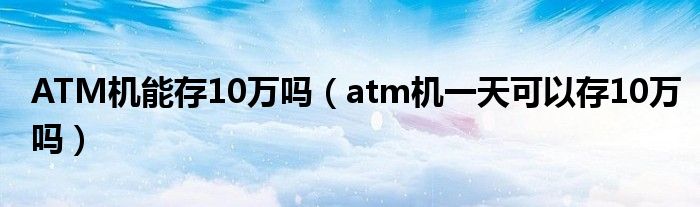 ATM机能存10万吗（atm机一天可以存10万吗）