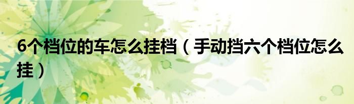 6个档位的车怎么挂档（手动挡六个档位怎么挂）