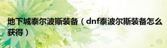 地下城泰尔波斯装备（dnf泰波尔斯装备怎么获得）