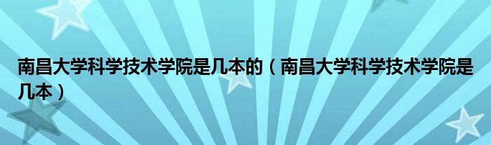 南昌大学科学技术学院是几本的（南昌大学科学技术学院是几本）