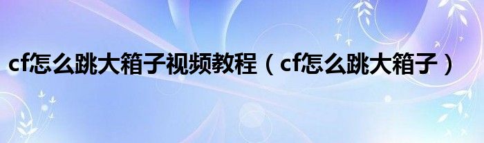 cf怎么跳大箱子视频教程（cf怎么跳大箱子）