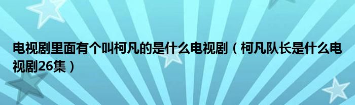 电视剧里面有个叫柯凡的是什么电视剧（柯凡队长是什么电视剧26集）