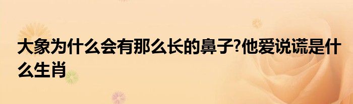 大象为什么会有那么长的鼻子?他爱说谎是什么生肖