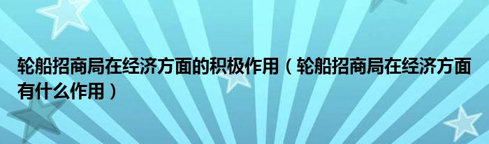 轮船招商局在经济方面的积极作用（轮船招商局在经济方面有什么作用）