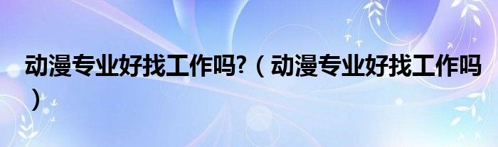 动漫专业好找工作吗?（动漫专业好找工作吗）