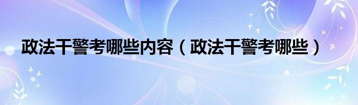 政法干警考哪些内容（政法干警考哪些）