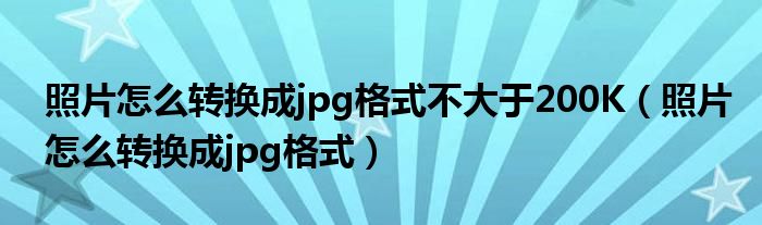 照片怎么转换成jpg格式不大于200K（照片怎么转换成jpg格式）