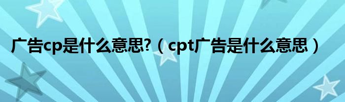 广告cp是什么意思?（cpt广告是什么意思）