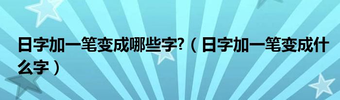 日字加一笔变成哪些字?（日字加一笔变成什么字）