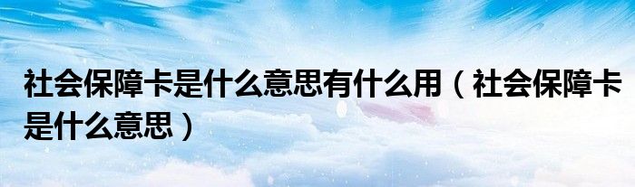 社会保障卡是什么意思有什么用（社会保障卡是什么意思）