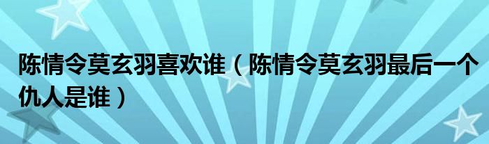 陈情令莫玄羽喜欢谁（陈情令莫玄羽最后一个仇人是谁）