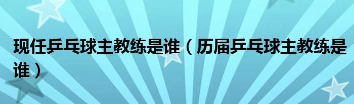 现任乒乓球主教练是谁（历届乒乓球主教练是谁）