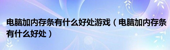 电脑加内存条有什么好处游戏（电脑加内存条有什么好处）