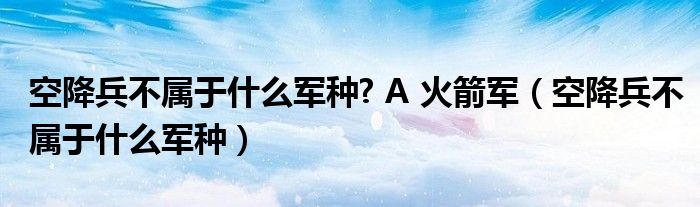 空降兵不属于什么军种? A 火箭军（空降兵不属于什么军种）