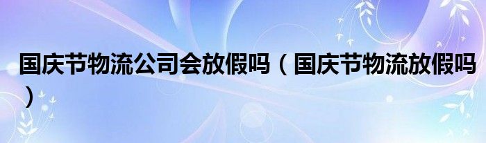 国庆节物流公司会放假吗（国庆节物流放假吗）