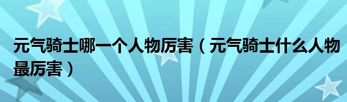 元气骑士哪一个人物厉害（元气骑士什么人物最厉害）