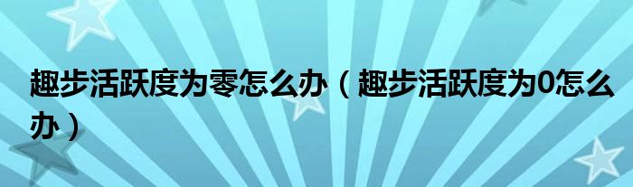 趣步活跃度为零怎么办（趣步活跃度为0怎么办）