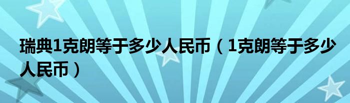 瑞典1克朗等于多少人民币（1克朗等于多少人民币）