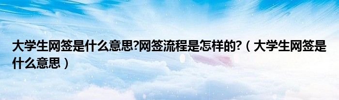 大学生网签是什么意思?网签流程是怎样的?（大学生网签是什么意思）