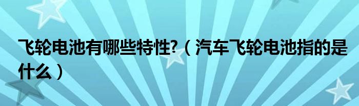 飞轮电池有哪些特性?（汽车飞轮电池指的是什么）