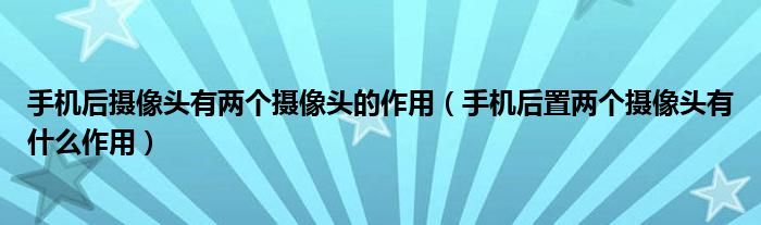 手机后摄像头有两个摄像头的作用（手机后置两个摄像头有什么作用）