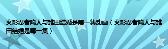 火影忍者鸣人与雏田结婚是哪一集动画（火影忍者鸣人与雏田结婚是哪一集）