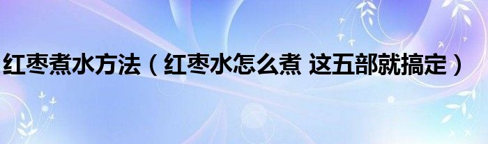 红枣煮水方法（红枣水怎么煮 这五部就搞定）