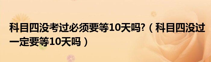 科目四没考过必须要等10天吗?（科目四没过一定要等10天吗）