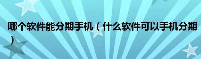 哪个软件能分期手机（什么软件可以手机分期）