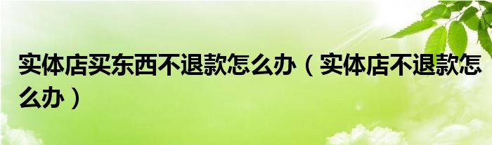 实体店买东西不退款怎么办（实体店不退款怎么办）