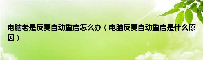 电脑老是反复自动重启怎么办（电脑反复自动重启是什么原因）