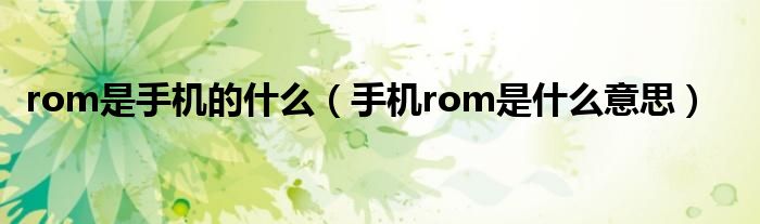 rom是手机的什么（手机rom是什么意思）