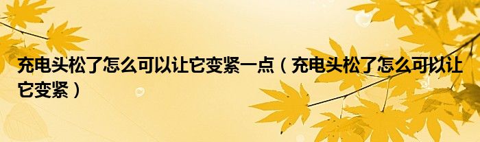 充电头松了怎么可以让它变紧一点（充电头松了怎么可以让它变紧）