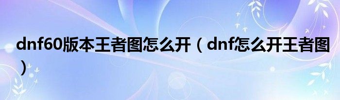 dnf60版本王者图怎么开（dnf怎么开王者图）