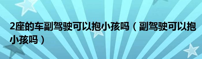 2座的车副驾驶可以抱小孩吗（副驾驶可以抱小孩吗）